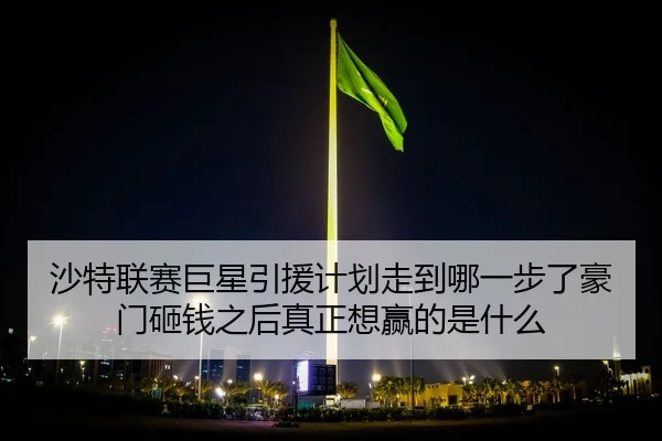 沙特联赛巨星引援计划走到哪一步了豪门砸钱之后真正想赢的是什么