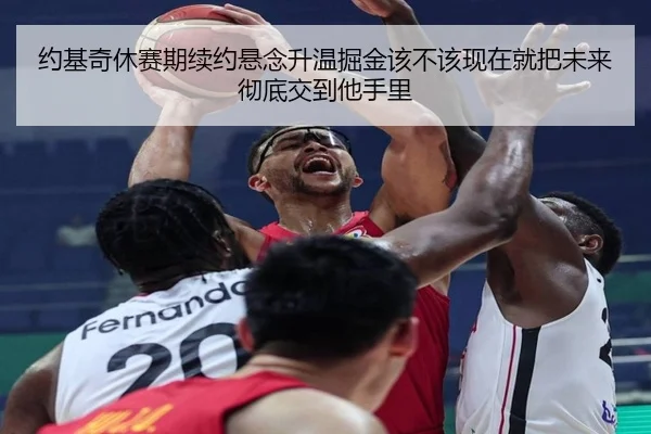 约基奇休赛期续约悬念升温掘金该不该现在就把未来彻底交到他手里